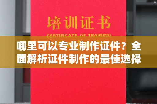 江州哪里可以专业制作证件？全面解析证件制作的最佳选择